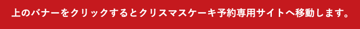 上のバナーをクリックするとクリスマスケーキ予約専用サイトへ移動します