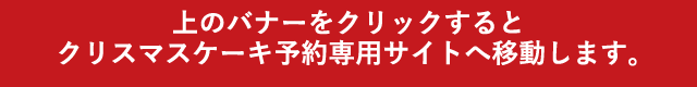 上のバナーをクリックするとクリスマスケーキ予約専用サイトへ移動します