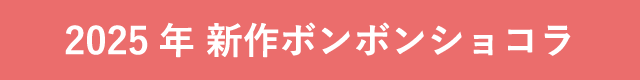 2025年 新作ボンボンショコラ
